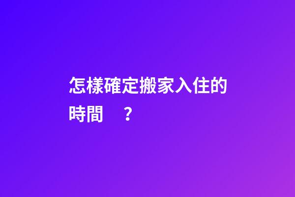 怎樣確定搬家入住的時間？